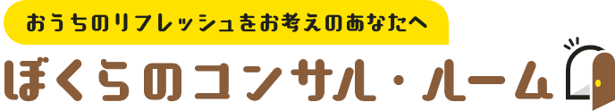 おうちのリフレッシュをお考えのあなたへ ぼくらのコンサル・ルーム