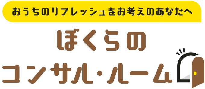 おうちのリフレッシュをお考えのあなたへ ぼくらのコンサル・ルーム